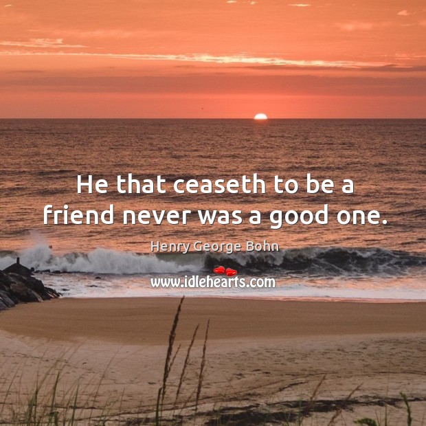 He that ceaseth to be a friend never was a good one. Henry George Bohn Picture Quote