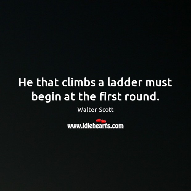 He that climbs a ladder must begin at the first round. Walter Scott Picture Quote