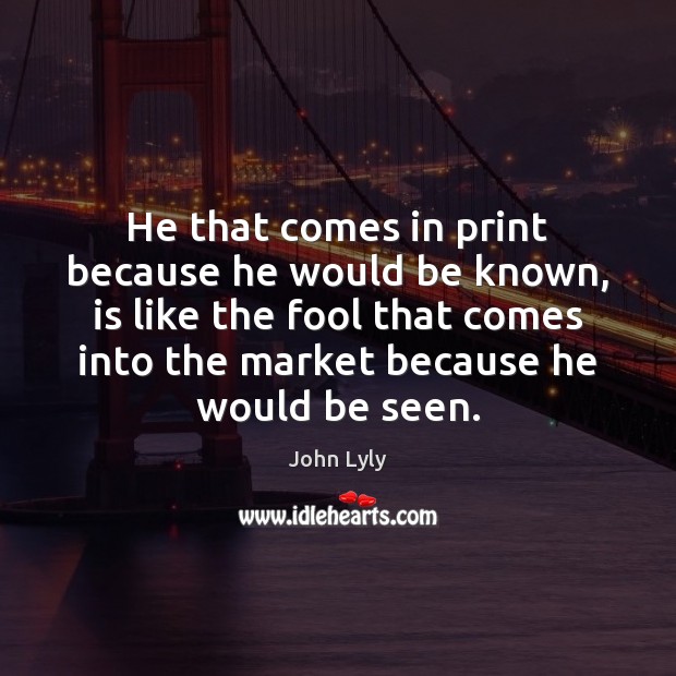 He that comes in print because he would be known, is like John Lyly Picture Quote
