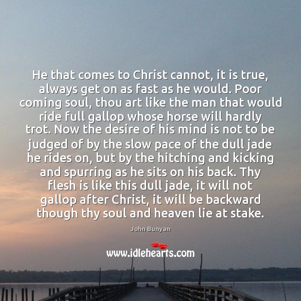 He that comes to Christ cannot, it is true, always get on John Bunyan Picture Quote
