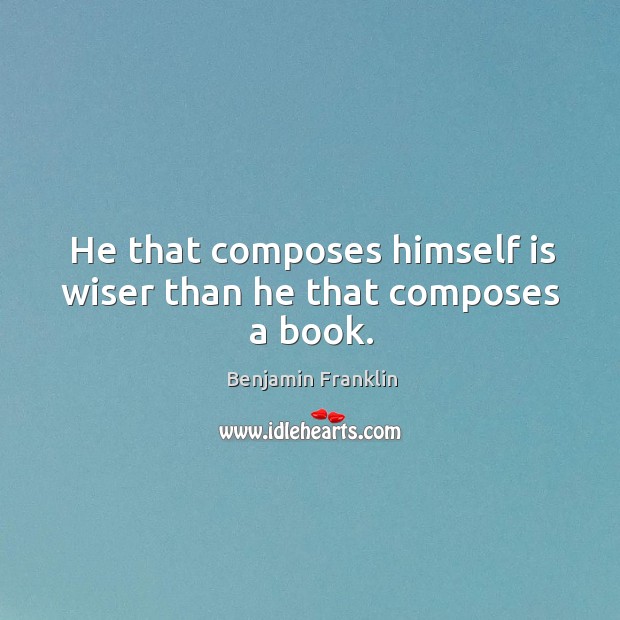 He that composes himself is wiser than he that composes a book. Benjamin Franklin Picture Quote