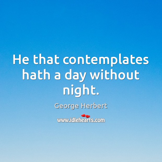 He that contemplates hath a day without night. George Herbert Picture Quote