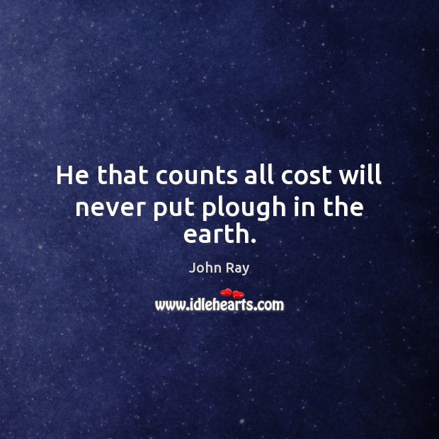 He that counts all cost will never put plough in the earth. John Ray Picture Quote