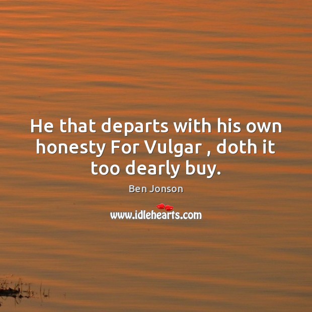 He that departs with his own honesty For Vulgar , doth it too dearly buy. Ben Jonson Picture Quote