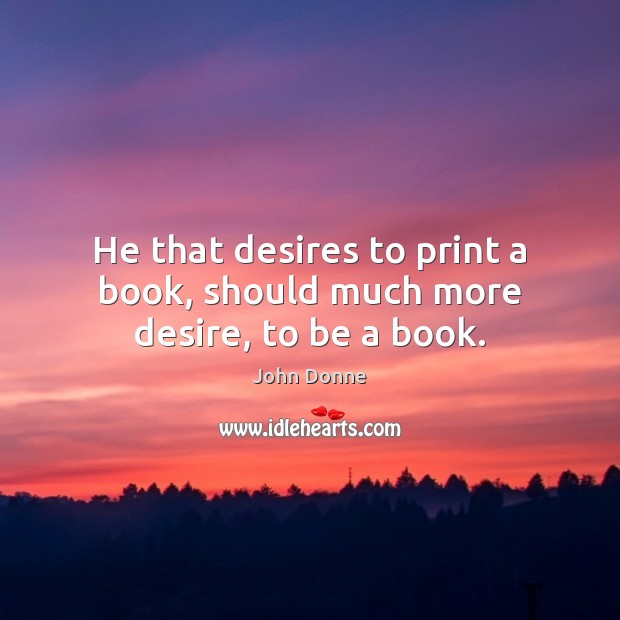 He that desires to print a book, should much more desire, to be a book. John Donne Picture Quote