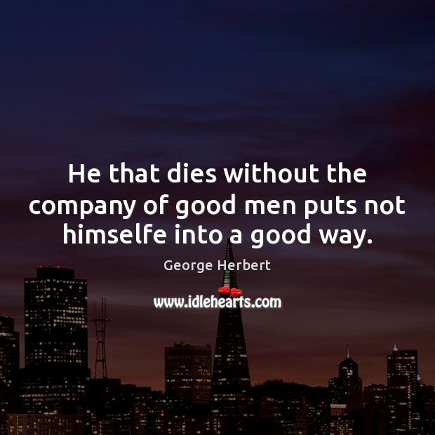 He that dies without the company of good men puts not himselfe into a good way. Image