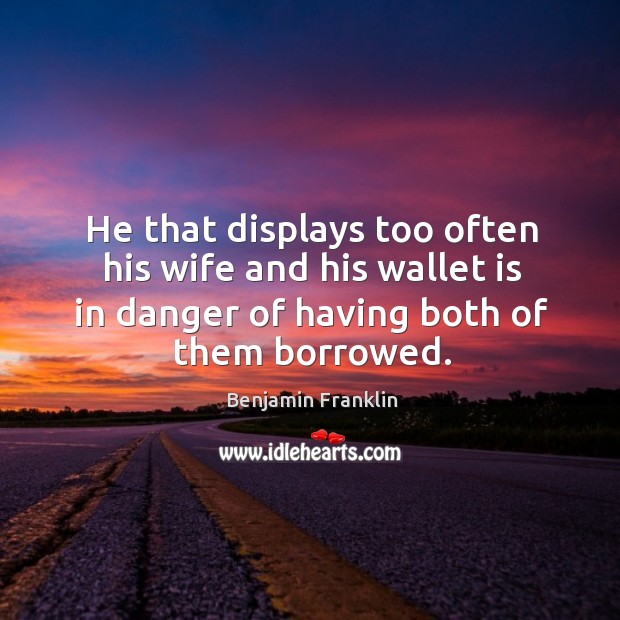 He that displays too often his wife and his wallet is in danger of having both of them borrowed. Benjamin Franklin Picture Quote