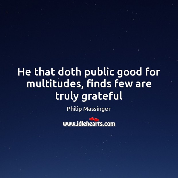 He that doth public good for multitudes, finds few are truly grateful Philip Massinger Picture Quote