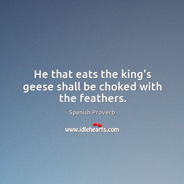 He that eats the king’s geese shall be choked with the feathers. Image