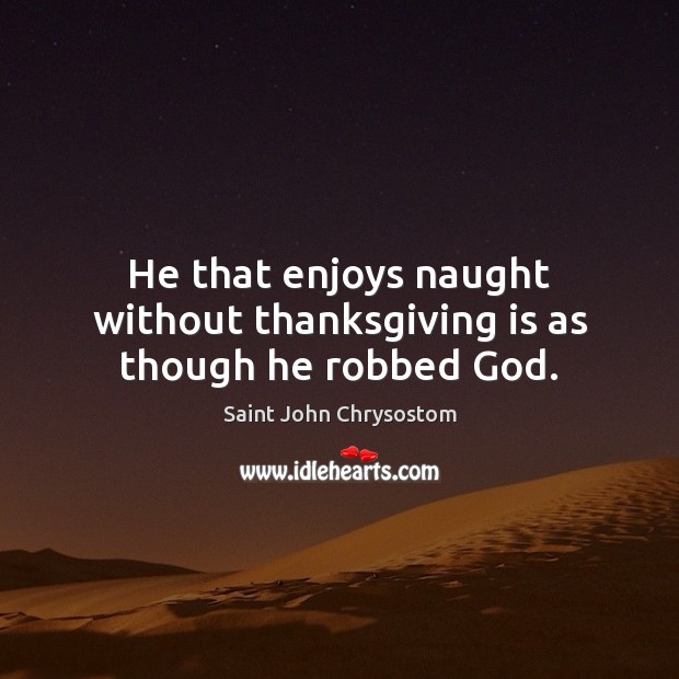 He that enjoys naught without thanksgiving is as though he robbed God. Saint John Chrysostom Picture Quote