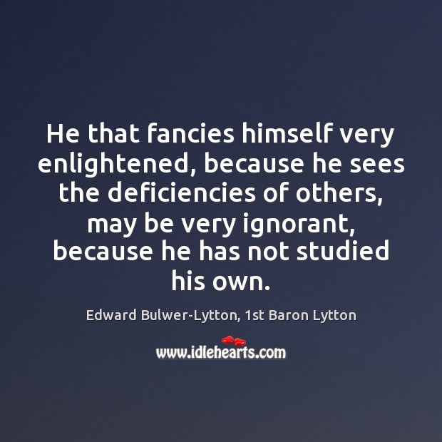 He that fancies himself very enlightened, because he sees the deficiencies of Edward Bulwer-Lytton, 1st Baron Lytton Picture Quote