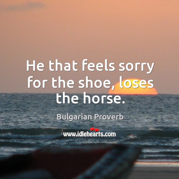 He that feels sorry for the shoe, loses the horse. Bulgarian Proverbs Image