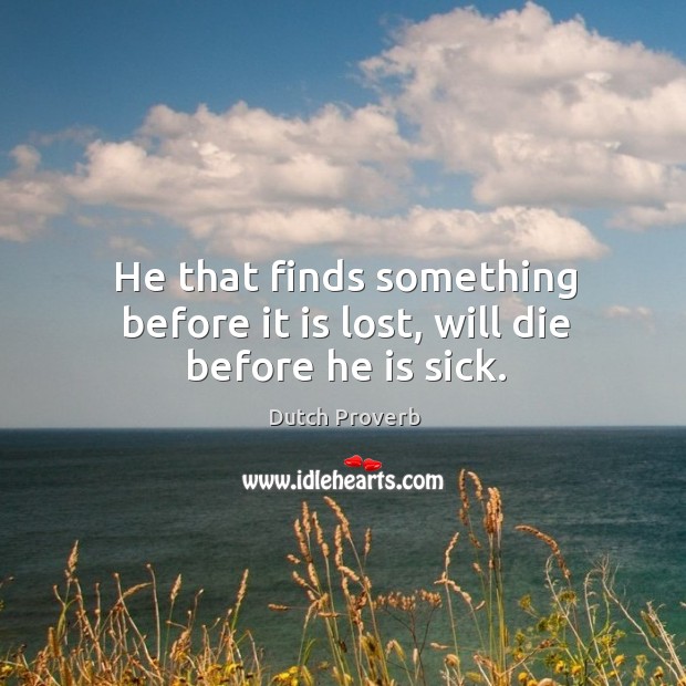 He that finds something before it is lost, will die before he is sick. Image