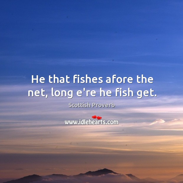 He that fishes afore the net, long e’re he fish get. Image