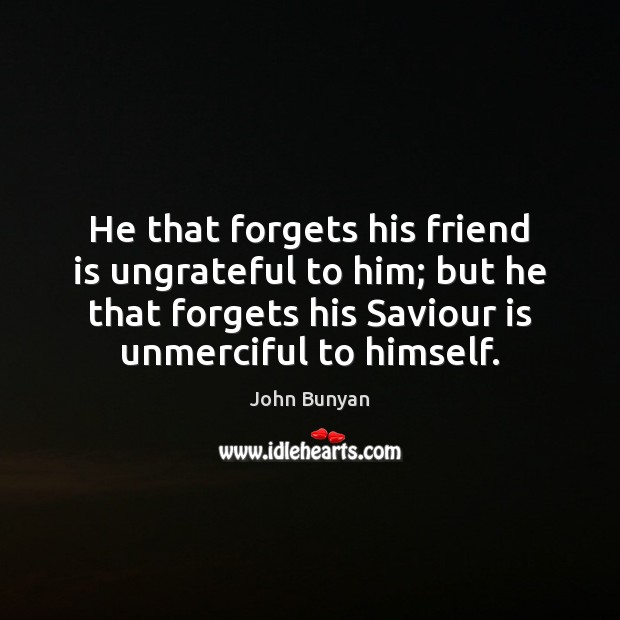 He that forgets his friend is ungrateful to him; but he that John Bunyan Picture Quote