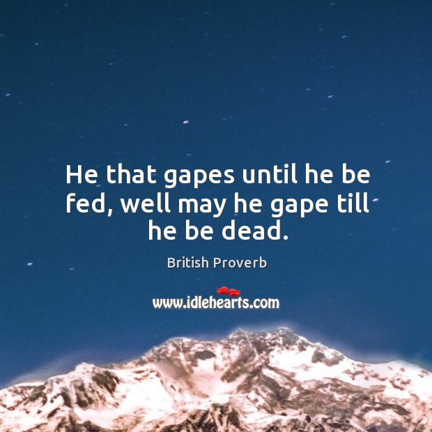 He that gapes until he be fed, well may he gape till he be dead. British Proverbs Image