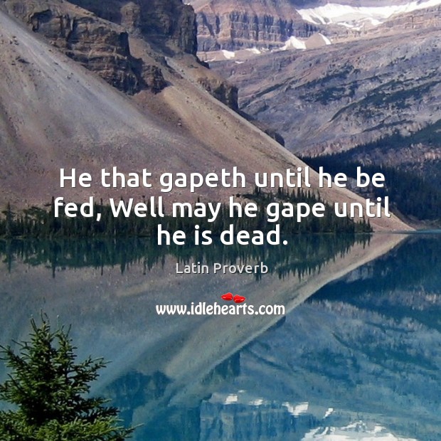 He that gapeth until he be fed, well may he gape until he is dead. Image