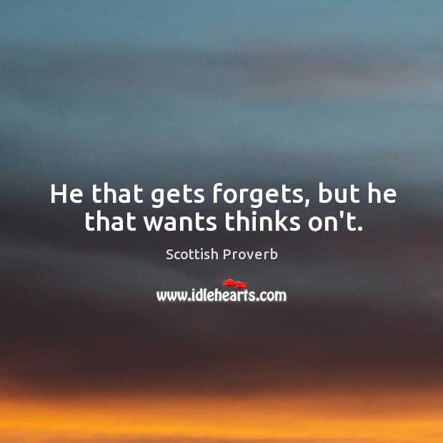 He that gets forgets, but he that wants thinks on’t. Scottish Proverbs Image