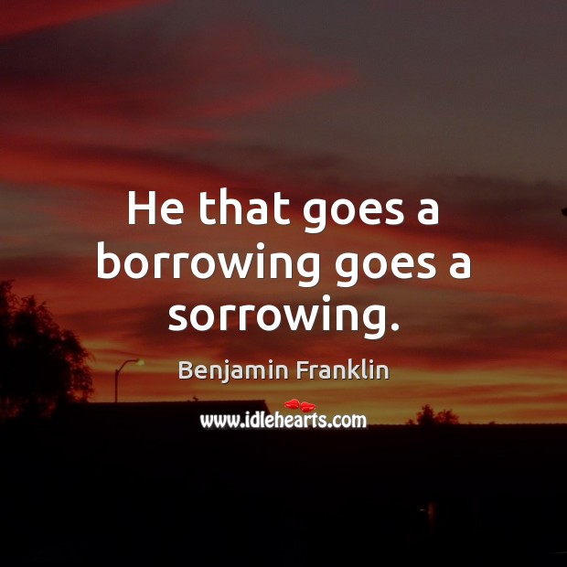 He that goes a borrowing goes a sorrowing. Benjamin Franklin Picture Quote