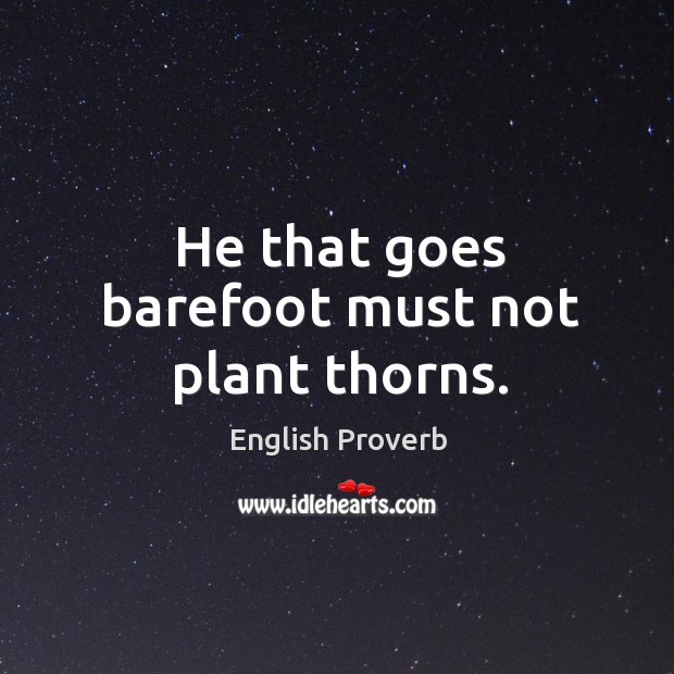 He that goes barefoot must not plant thorns. 