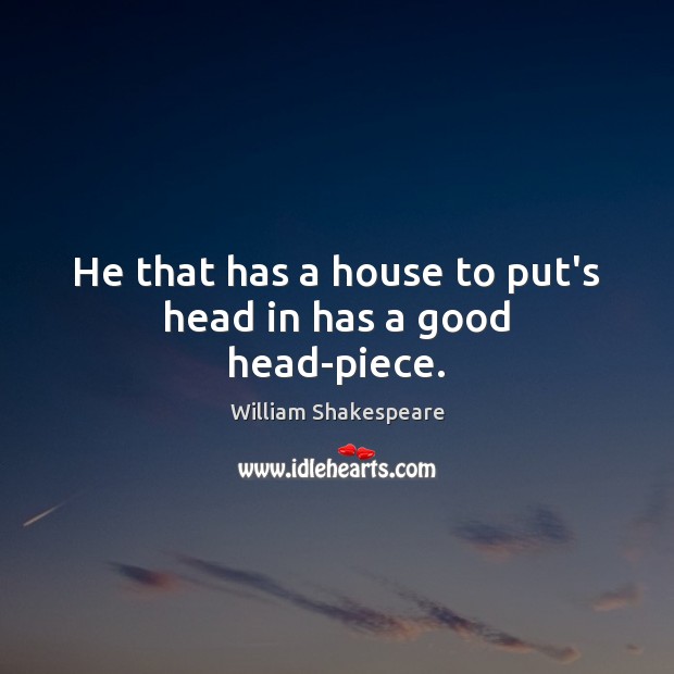 He that has a house to put’s head in has a good head-piece. Image