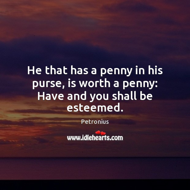 He that has a penny in his purse, is worth a penny: Have and you shall be esteemed. Petronius Picture Quote