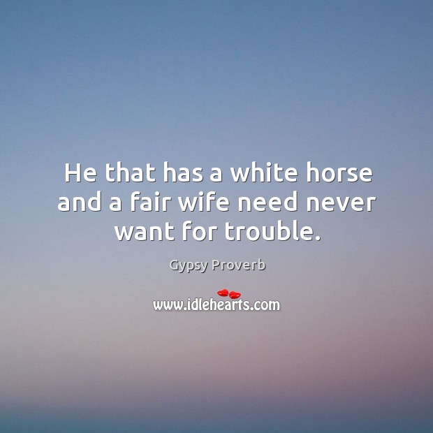 He that has a white horse and a fair wife need never want for trouble. Gypsy Proverbs Image