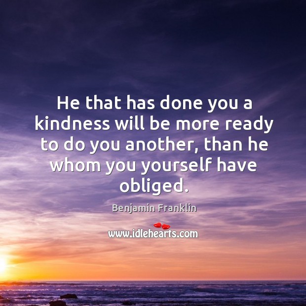 He that has done you a kindness will be more ready to do you another, than he Image
