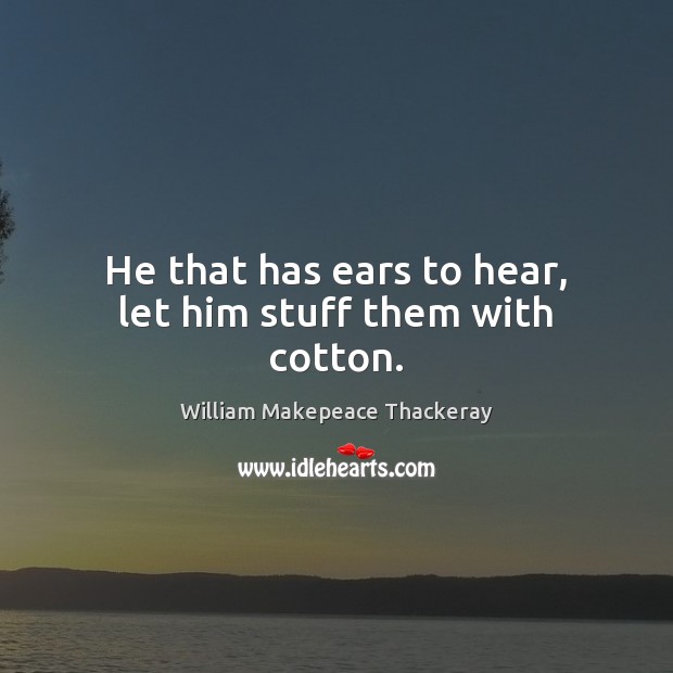 He that has ears to hear, let him stuff them with cotton. William Makepeace Thackeray Picture Quote