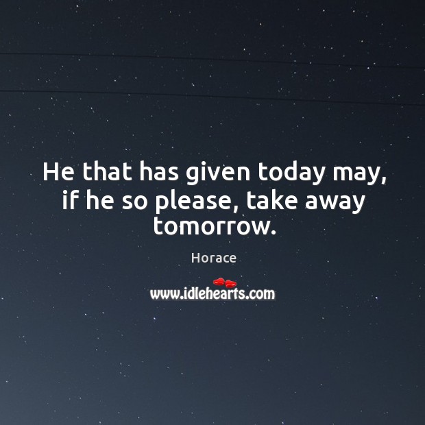 He that has given today may, if he so please, take away tomorrow. Horace Picture Quote