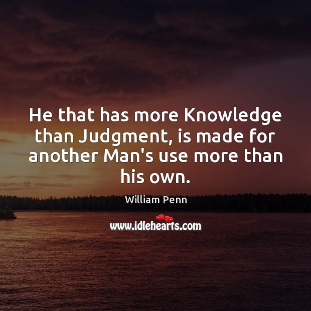 He that has more Knowledge than Judgment, is made for another Man’s use more than his own. William Penn Picture Quote