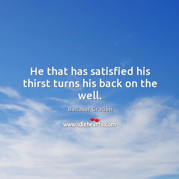 He that has satisfied his thirst turns his back on the well. Image