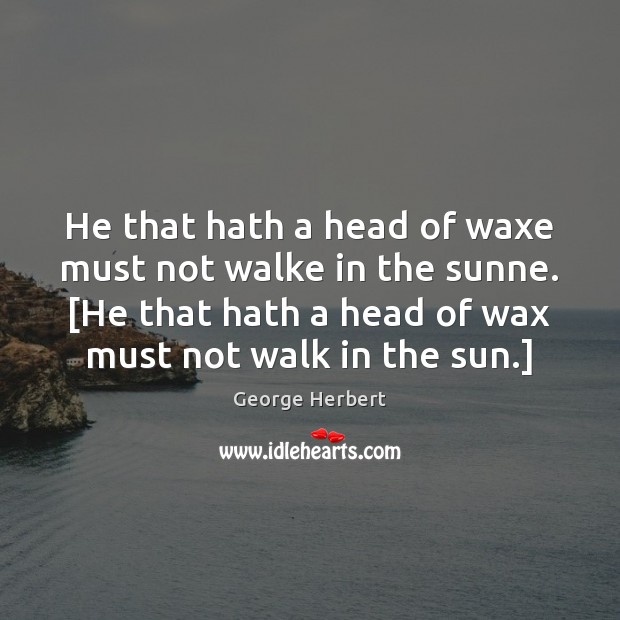 He that hath a head of waxe must not walke in the George Herbert Picture Quote