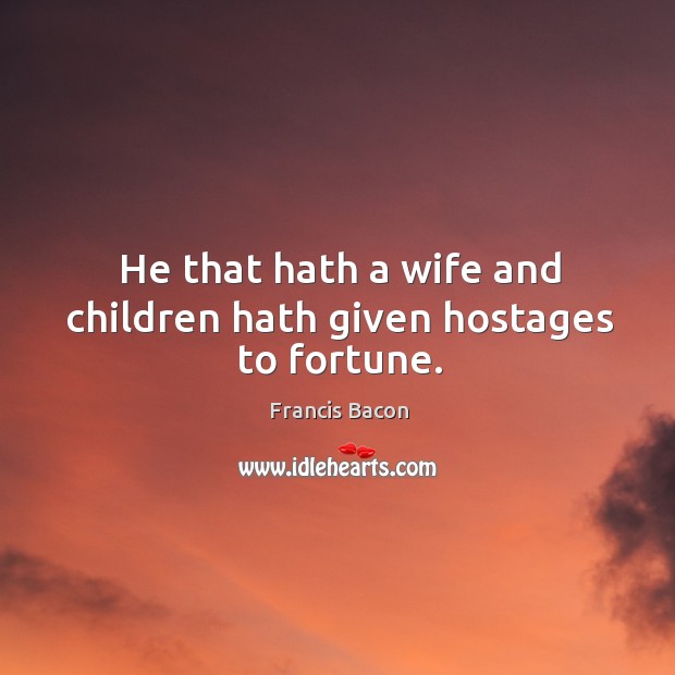 He that hath a wife and children hath given hostages to fortune. Image
