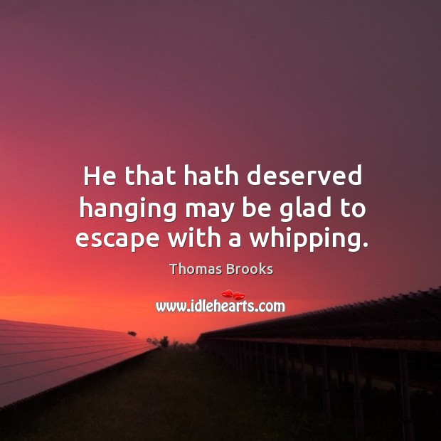 He that hath deserved hanging may be glad to escape with a whipping. Thomas Brooks Picture Quote