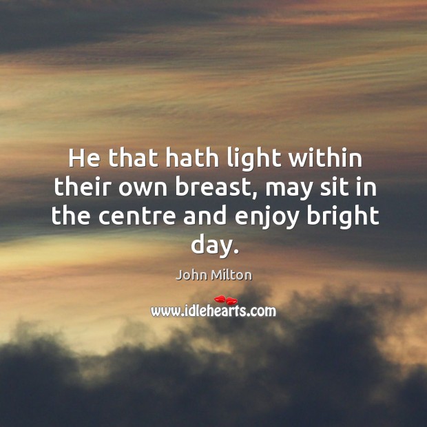 He that hath light within their own breast, may sit in the centre and enjoy bright day. John Milton Picture Quote