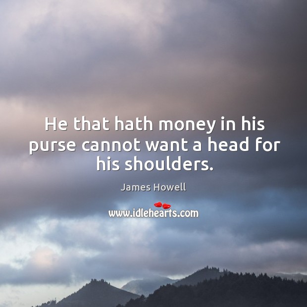 He that hath money in his purse cannot want a head for his shoulders. James Howell Picture Quote