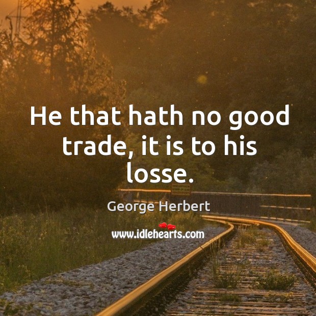 He that hath no good trade, it is to his losse. George Herbert Picture Quote