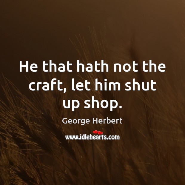 He that hath not the craft, let him shut up shop. Image