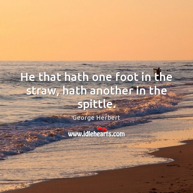 He that hath one foot in the straw, hath another in the spittle. George Herbert Picture Quote