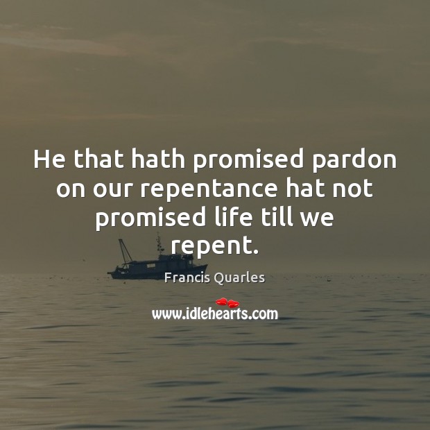 He that hath promised pardon on our repentance hat not promised life till we repent. Francis Quarles Picture Quote