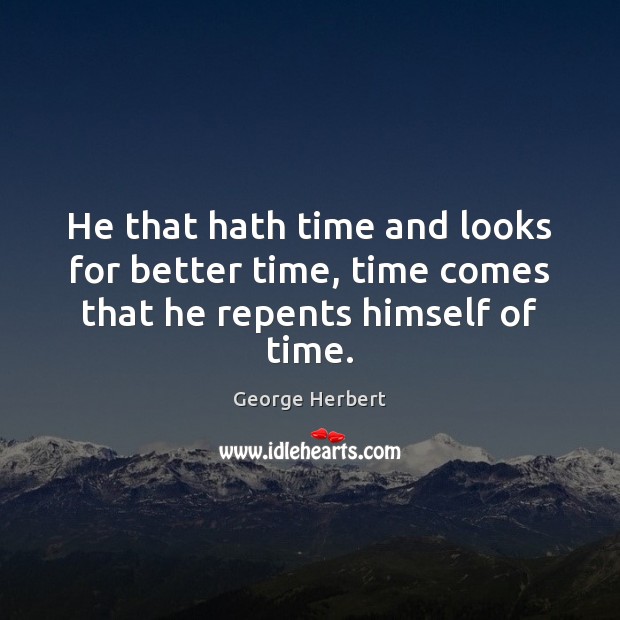 He that hath time and looks for better time, time comes that he repents himself of time. Image