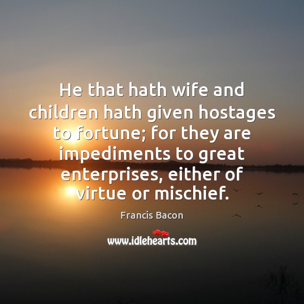 He that hath wife and children hath given hostages to fortune; for Francis Bacon Picture Quote