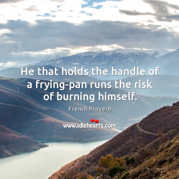 He that holds the handle of a frying-pan runs the risk of burning himself. French Proverbs Image
