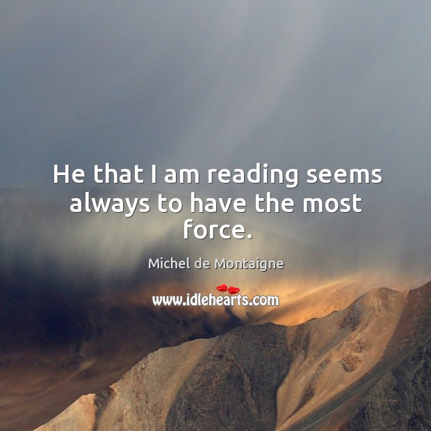 He that I am reading seems always to have the most force. Michel de Montaigne Picture Quote