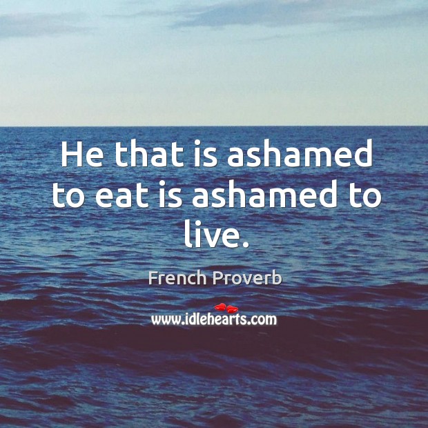 He that is ashamed to eat is ashamed to live. French Proverbs Image