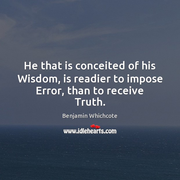 He that is conceited of his Wisdom, is readier to impose Error, than to receive Truth. Benjamin Whichcote Picture Quote