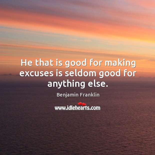 He that is good for making excuses is seldom good for anything else. Benjamin Franklin Picture Quote