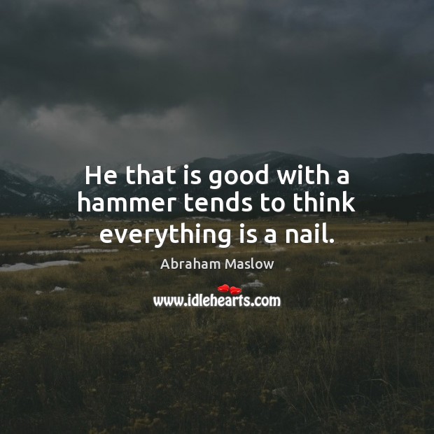He that is good with a hammer tends to think everything is a nail. Image