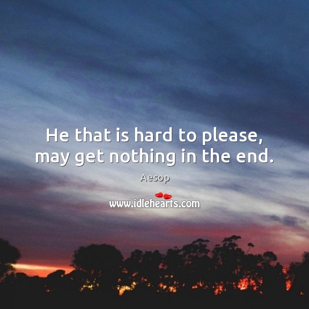 He that is hard to please, may get nothing in the end. Aesop Picture Quote